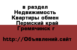  в раздел : Недвижимость » Квартиры обмен . Пермский край,Гремячинск г.